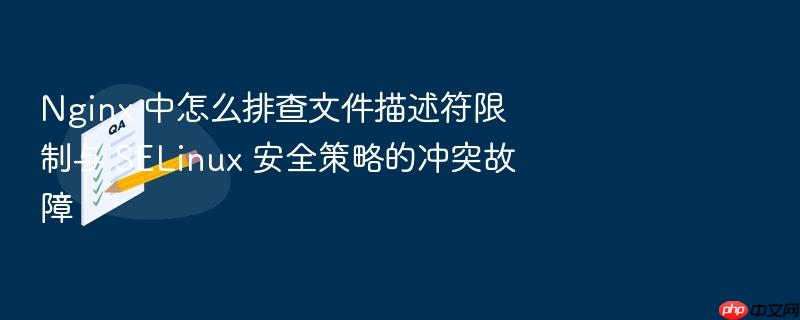 nginx 中怎么排查文件描述符限制与 selinux 安全策略的冲突故障