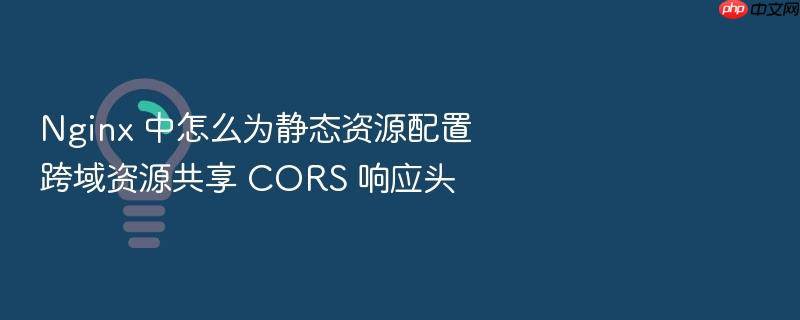 nginx 中怎么为静态资源配置跨域资源共享 cors 响应头