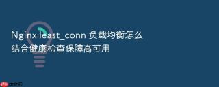 Nginx least_conn 负载均衡怎么结合健康检查保障高可用