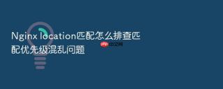 nginx location匹配怎么排查匹配优先级混乱问题