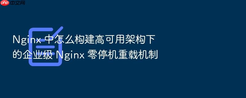 nginx 中怎么构建高可用架构下的企业级 nginx 零停机重载机制