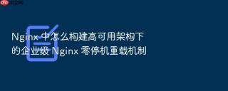 nginx 中怎么构建高可用架构下的企业级 nginx 零停机重载机制