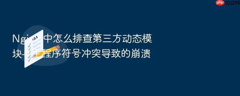 nginx 中怎么排查第三方动态模块与主程序符号冲突导致的崩溃