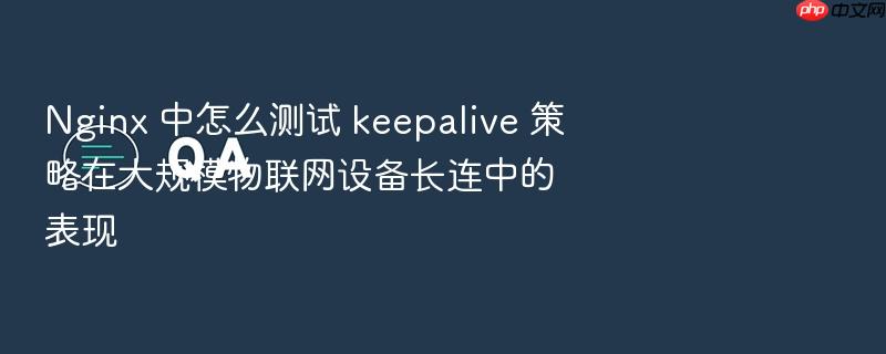 nginx 中怎么测试 keepalive 策略在大规模物联网设备长连中的表现