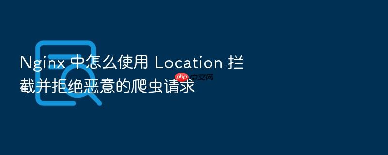 nginx 中怎么使用 location 拦截并拒绝恶意的爬虫请求