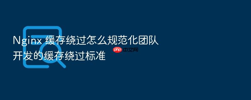 nginx 缓存绕过怎么规范化团队开发的缓存绕过标准