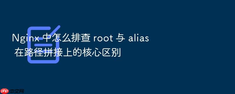 nginx 中怎么排查 root 与 alias 在路径拼接上的核心区别