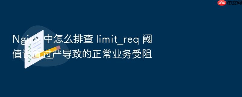 nginx 中怎么排查 limit_req 阈值设置过严导致的正常业务受阻
