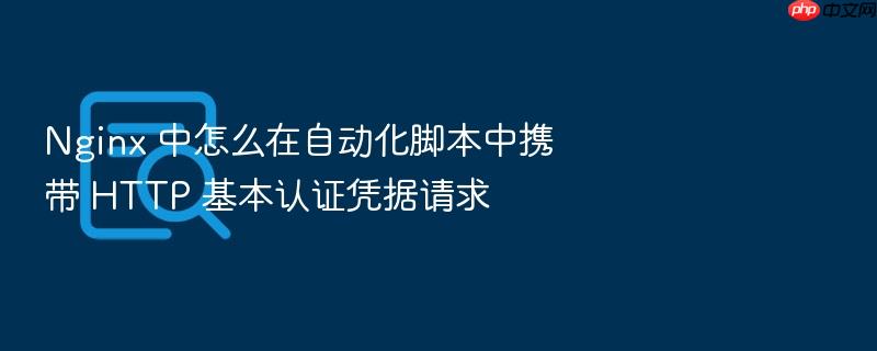 nginx 中怎么在自动化脚本中携带 http 基本认证凭据请求