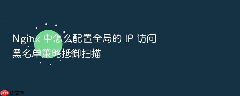 nginx 中怎么配置全局的 ip 访问黑名单策略抵御扫描