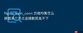 Nginx least_conn 负载均衡怎么排查某个节点连接数居高不下