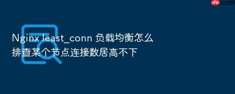 nginx least_conn 负载均衡怎么排查某个节点连接数居高不下