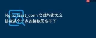nginx least_conn 负载均衡怎么排查某个节点连接数居高不下