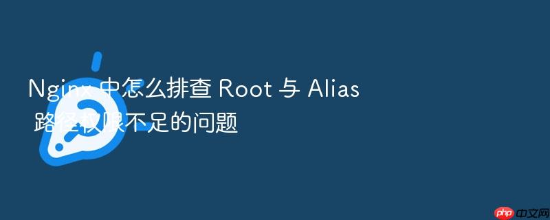 nginx 中怎么排查 root 与 alias 路径权限不足的问题