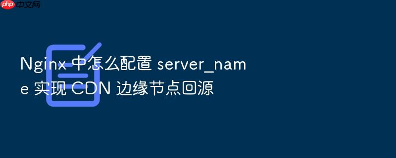 nginx 中怎么配置 server_name 实现 cdn 边缘节点回源