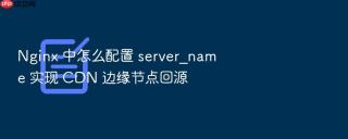 nginx 中怎么配置 server_name 实现 cdn 边缘节点回源