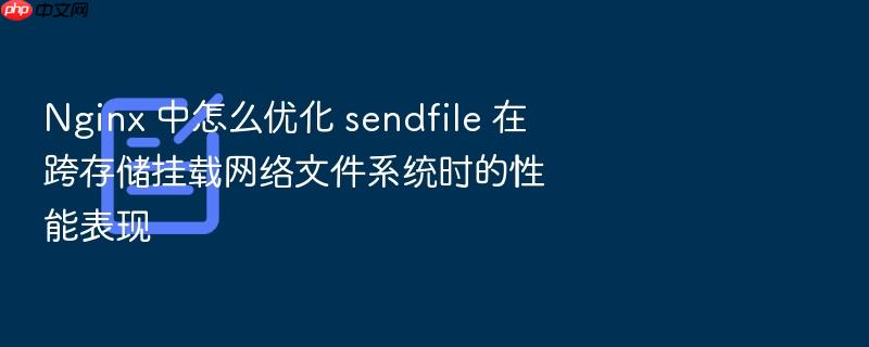 nginx 中怎么优化 sendfile 在跨存储挂载网络文件系统时的性能表现