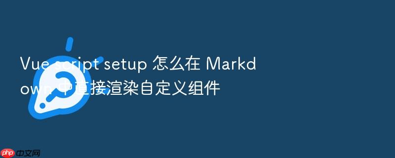 vue script setup 怎么在 markdown 中直接渲染自定义组件