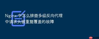 nginx 中怎么排查多级反向代理中请求头被重复覆盖的故障