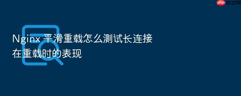 nginx 平滑重载怎么测试长连接在重载时的表现