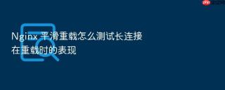 nginx 平滑重载怎么测试长连接在重载时的表现