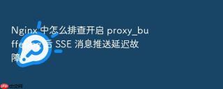 nginx 中怎么排查开启 proxy_buffering 后 sse 消息推送延迟故障