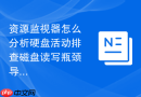 资源监视器怎么分析硬盘活动排查磁盘读写瓶颈导致的卡顿