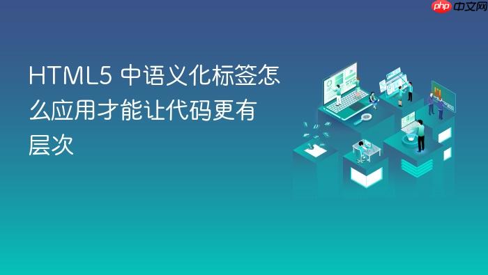 html5 中语义化标签怎么应用才能让代码更有层次