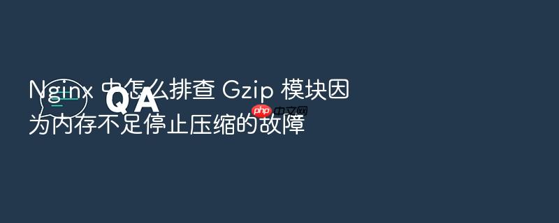nginx 中怎么排查 gzip 模块因为内存不足停止压缩的故障