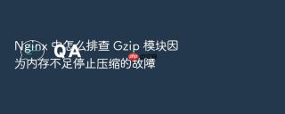nginx 中怎么排查 gzip 模块因为内存不足停止压缩的故障