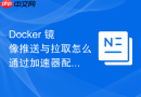 Docker 镜像推送与拉取怎么通过加速器配置提升国外镜像获取速度