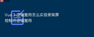 Vue 3 逻辑复用怎么实现骨架屏控制的逻辑复用
