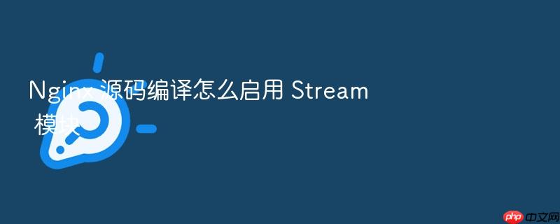 nginx 源码编译怎么启用 stream 模块