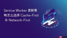 service worker 更新策略怎么选择 cache-first 与 network-first