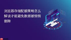 浏览器存储配额策略怎么解读才能避免数据被悄悄删除