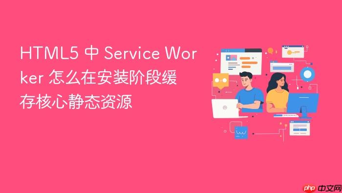 html5 中 service worker 怎么在安装阶段缓存核心静态资源