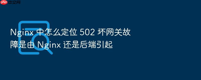 nginx 中怎么定位 502 坏网关故障是由 nginx 还是后端引起