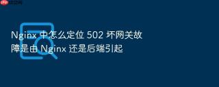 nginx 中怎么定位 502 坏网关故障是由 nginx 还是后端引起