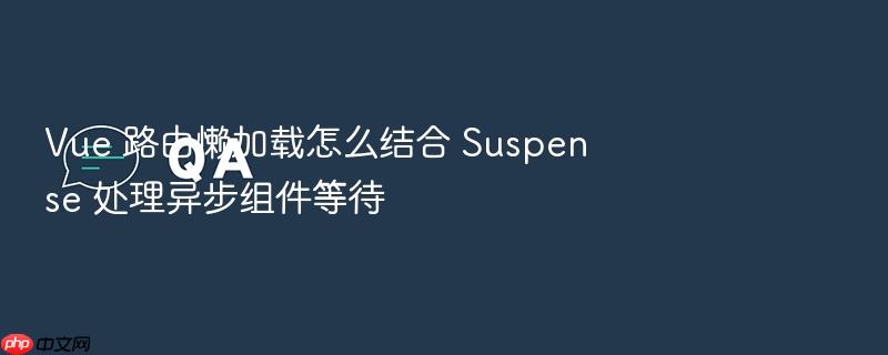 vue 路由懒加载怎么结合 suspense 处理异步组件等待