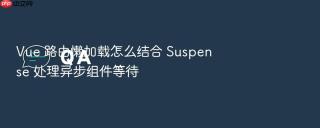 Vue 路由懒加载怎么结合 Suspense 处理异步组件等待