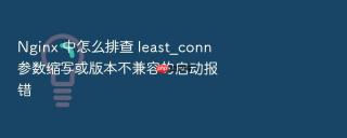 Nginx 中怎么排查 least_conn 参数缩写或版本不兼容的启动报错