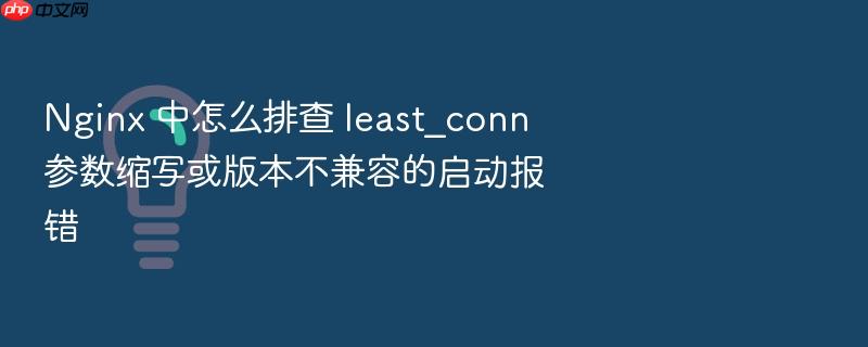nginx 中怎么排查 least_conn 参数缩写或版本不兼容的启动报错