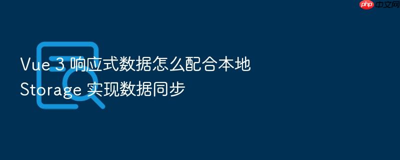 vue 3 响应式数据怎么配合本地 storage 实现数据同步