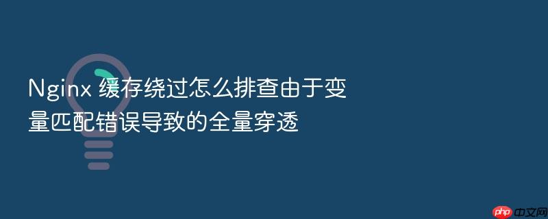 nginx 缓存绕过怎么排查由于变量匹配错误导致的全量穿透