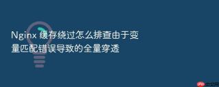 nginx 缓存绕过怎么排查由于变量匹配错误导致的全量穿透