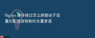 Nginx 缓存绕过怎么排查由于变量匹配错误导致的全量穿透
