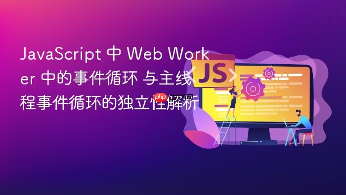 javascript 中 web worker 中的事件循环 与主线程事件循环的独立性解析