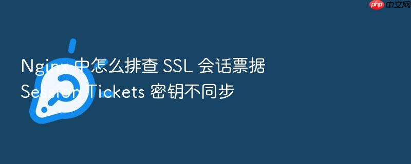 nginx 中怎么排查 ssl 会话票据 session tickets 密钥不同步