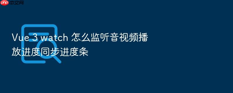 vue 3 watch 怎么监听音视频播放进度同步进度条