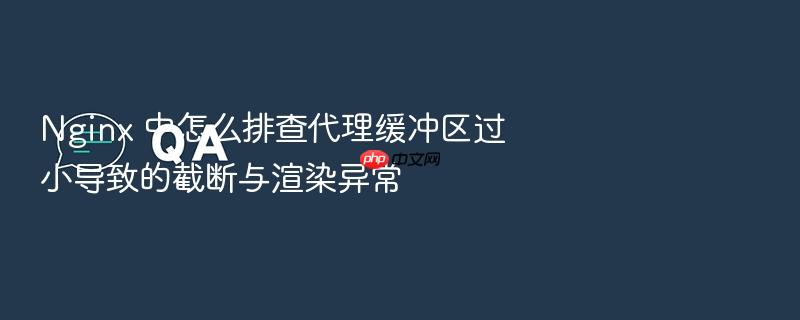 nginx 中怎么排查代理缓冲区过小导致的截断与渲染异常